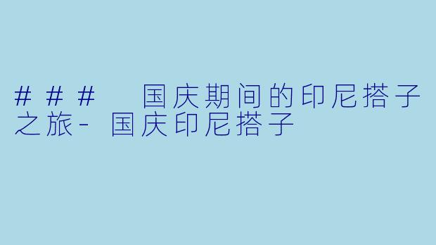 ### 国庆期间的印尼搭子之旅-国庆印尼搭子