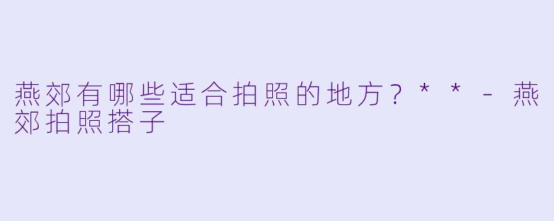 燕郊有哪些适合拍照的地方？**