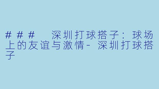 ### 深圳打球搭子：球场上的友谊与激情-深圳打球搭子