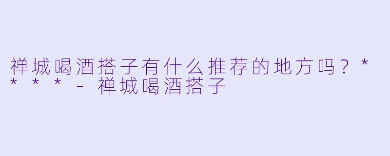禅城喝酒搭子有什么推荐的地方吗？****