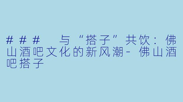### 与“搭子”共饮:佛山酒吧文化的新风潮