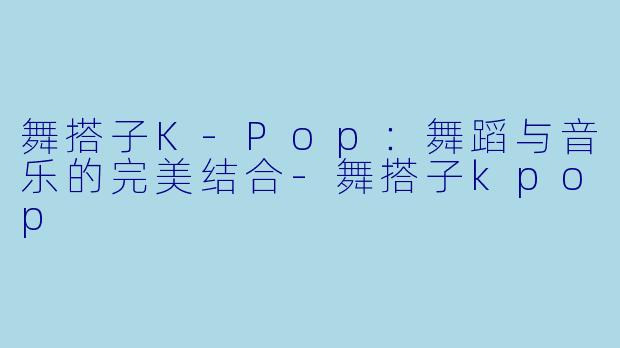 舞搭子K-Pop：舞蹈与音乐的完美结合-舞搭子kpop