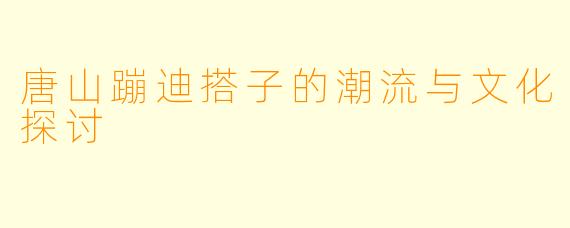唐山蹦迪搭子的潮流与文化探讨