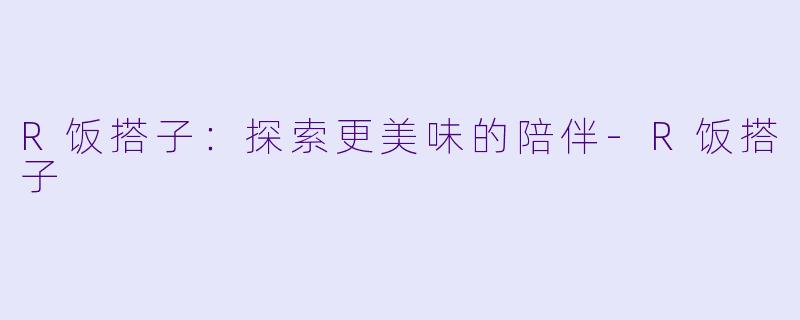 R饭搭子：探索更美味的陪伴-R饭搭子