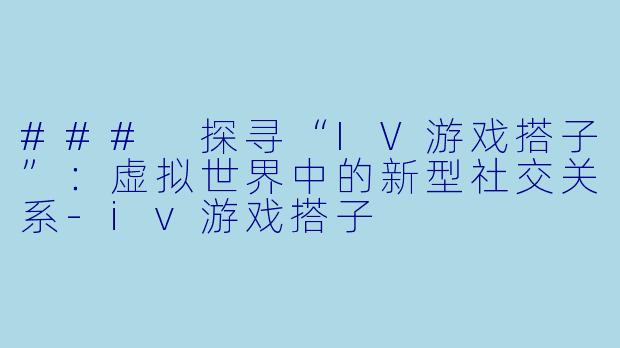 ### 探寻“IV游戏搭子”：虚拟世界中的新型社交关系-iv游戏搭子