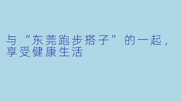 与“东莞跑步搭子”的一起，享受健康生活