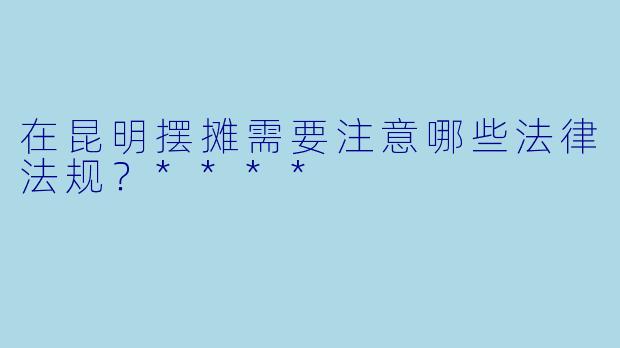 在昆明摆摊需要注意哪些法律法规?****