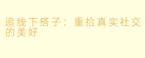 追线下搭子：重拾真实社交的美好