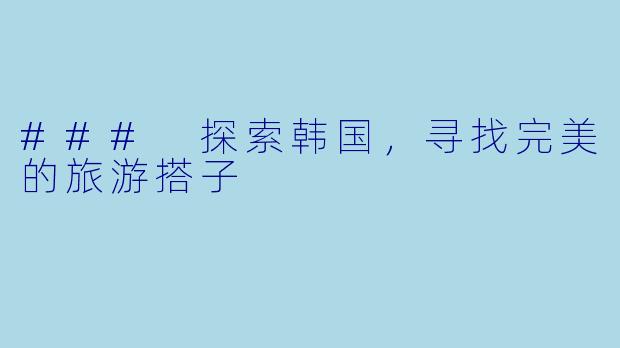 ### 探索韩国,寻找完美的旅游搭子