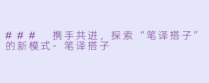 ### 携手共进，探索“笔译搭子”的新模式-笔译搭子