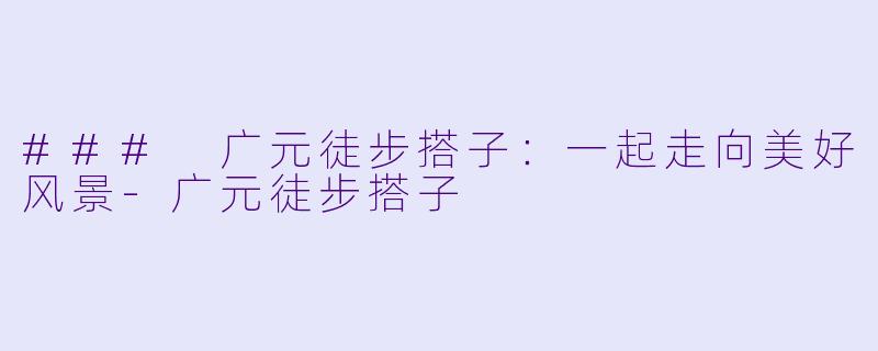 ### 广元徒步搭子：一起走向美好风景-广元徒步搭子