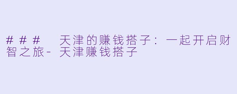 ### 天津的赚钱搭子:一起开启财智之旅-天津赚钱搭子