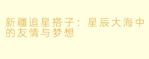 新疆追星搭子:星辰大海中的友情与梦想