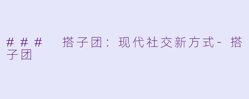 ### 搭子团：现代社交新方式-搭子团