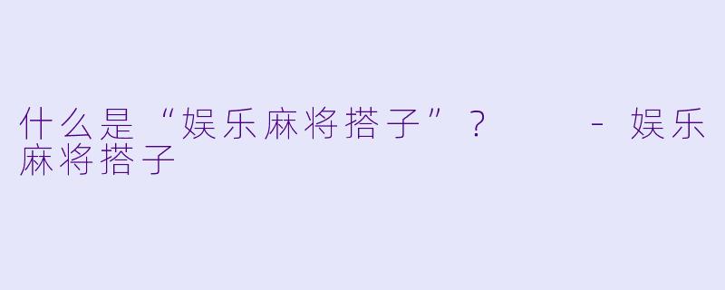 什么是“娱乐麻将搭子”？  
