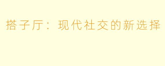 搭子厅：现代社交的新选择