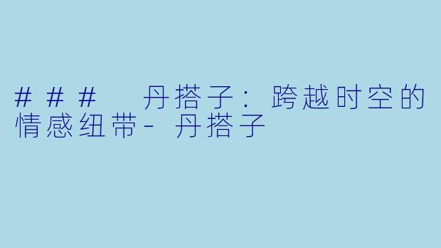 ### 丹搭子：跨越时空的情感纽带-丹搭子