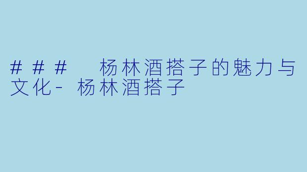 ### 杨林酒搭子的魅力与文化-杨林酒搭子