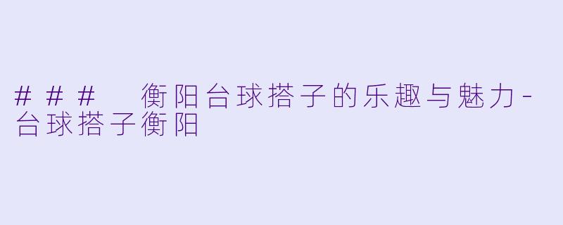 ### 衡阳台球搭子的乐趣与魅力-台球搭子衡阳