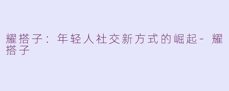 耀搭子：年轻人社交新方式的崛起-耀搭子