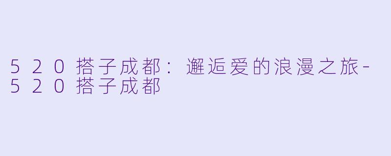 520搭子成都：邂逅爱的浪漫之旅-520搭子成都