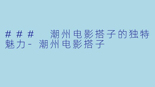 ### 潮州电影搭子的独特魅力-潮州电影搭子