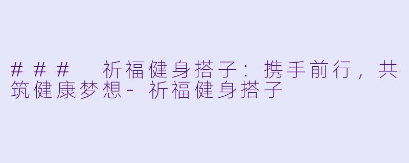 ### 祈福健身搭子：携手前行，共筑健康梦想-祈福健身搭子