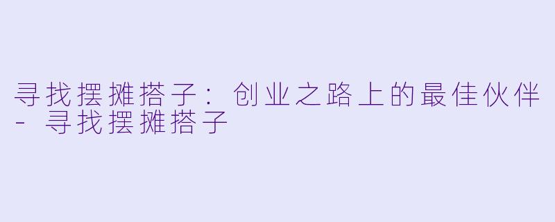 寻找摆摊搭子：创业之路上的最佳伙伴-寻找摆摊搭子