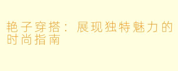 艳子穿搭：展现独特魅力的时尚指南