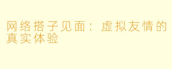 网络搭子见面:虚拟友情的真实体验