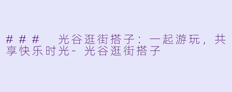 ### 光谷逛街搭子：一起游玩，共享快乐时光-光谷逛街搭子