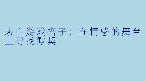 表白游戏搭子:在情感的舞台上寻找默契