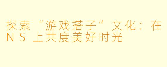 探索“游戏搭子”文化:在NS上共度美好时光
