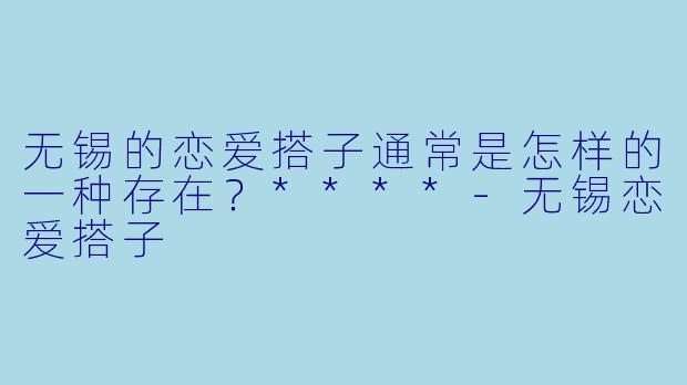 无锡的恋爱搭子通常是怎样的一种存在?****