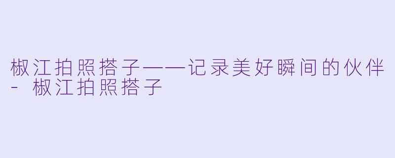 椒江拍照搭子——记录美好瞬间的伙伴-椒江拍照搭子