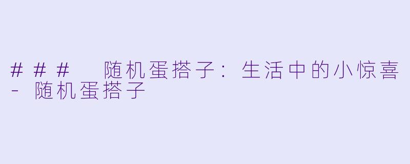 ### 随机蛋搭子：生活中的小惊喜-随机蛋搭子