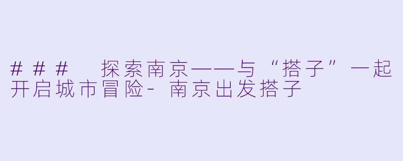 ### 探索南京——与“搭子”一起开启城市冒险-南京出发搭子