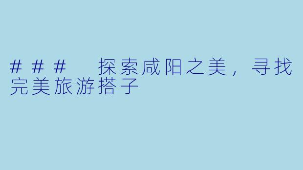### 探索咸阳之美,寻找完美旅游搭子