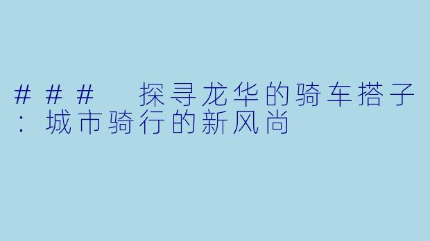 ### 探寻龙华的骑车搭子:城市骑行的新风尚