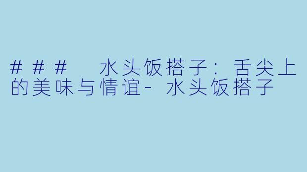 ### 水头饭搭子：舌尖上的美味与情谊-水头饭搭子