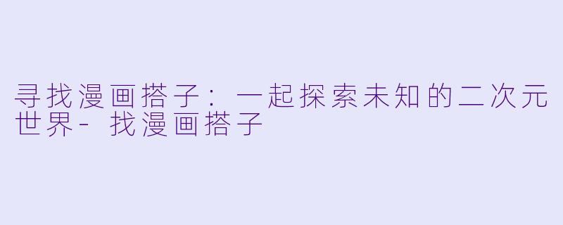 寻找漫画搭子：一起探索未知的二次元世界-找漫画搭子