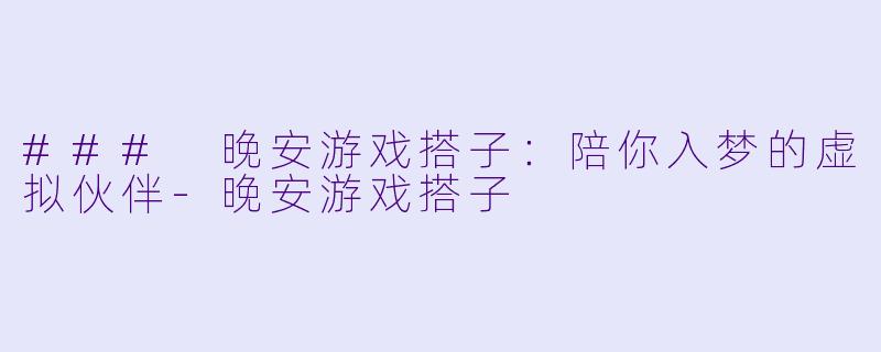 ### 晚安游戏搭子：陪你入梦的虚拟伙伴-晚安游戏搭子