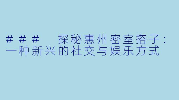### 探秘惠州密室搭子:一种新兴的社交与娱乐方式