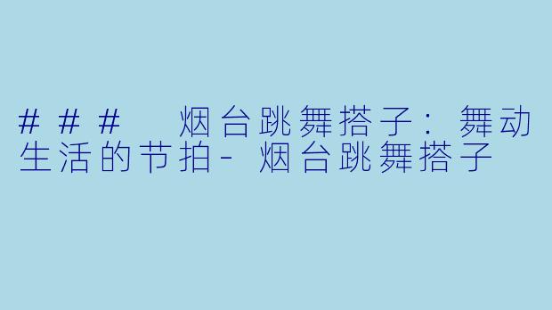 ### 烟台跳舞搭子：舞动生活的节拍-烟台跳舞搭子