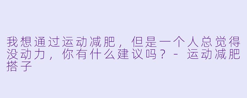 我想通过运动减肥，但是一个人总觉得没动力，你有什么建议吗？
