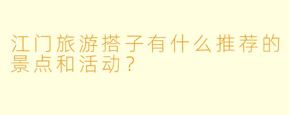 江门旅游搭子有什么推荐的景点和活动？