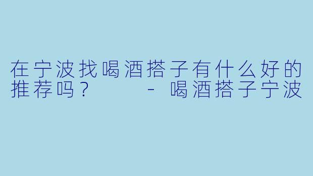 在宁波找喝酒搭子有什么好的推荐吗？  