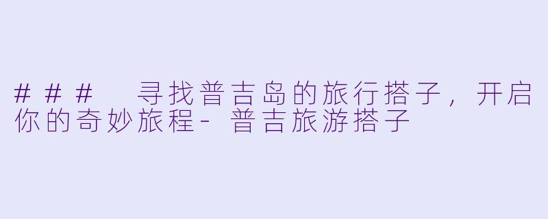### 寻找普吉岛的旅行搭子,开启你的奇妙旅程
