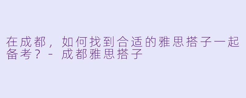 在成都，如何找到合适的雅思搭子一起备考？