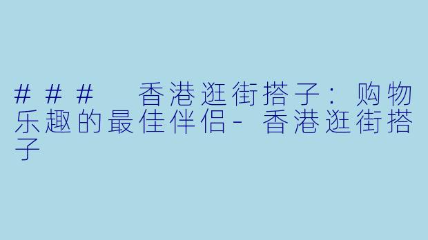 ### 香港逛街搭子:购物乐趣的最佳伴侣-香港逛街搭子